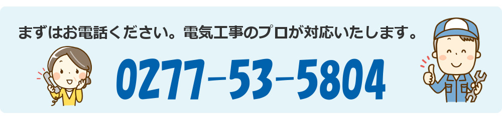 まずはお電話ください。電気工事のプロが対応いたします。　0277-53-5804